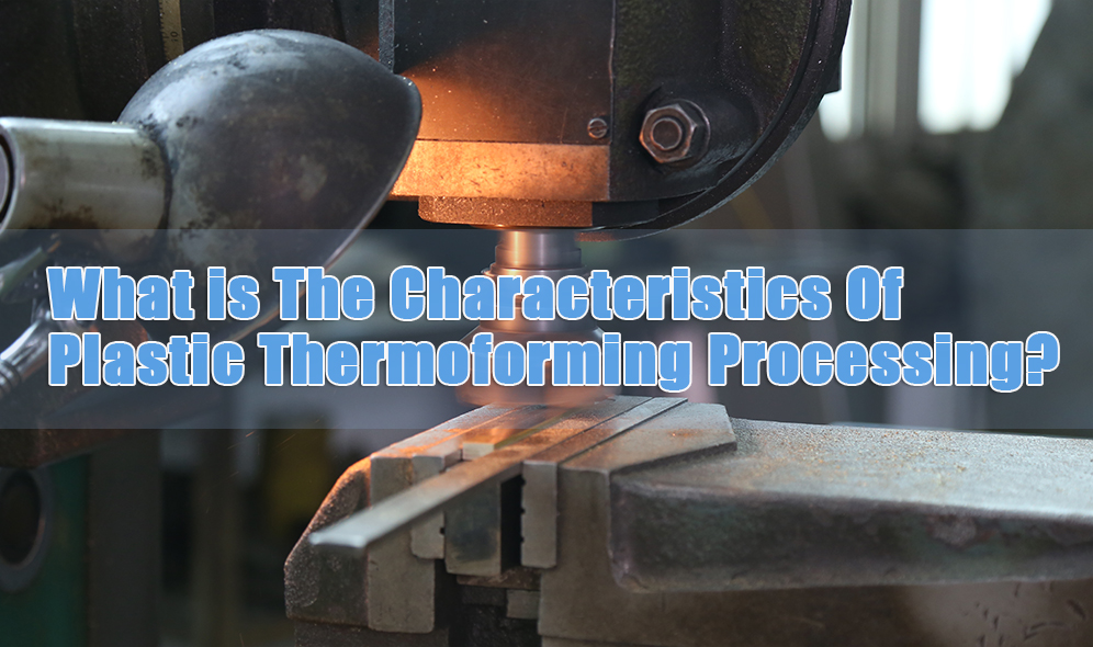 Characteristics Of Plastic Thermoforming Processing