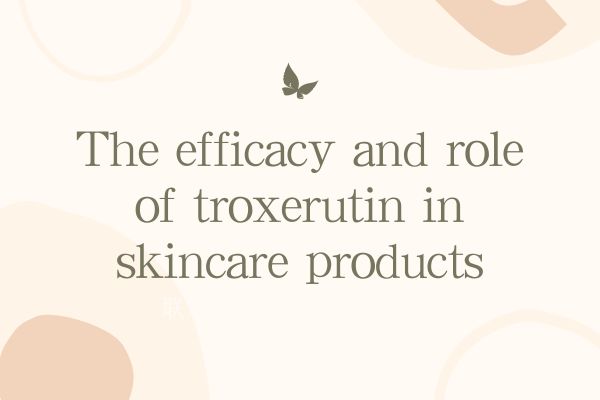 Η αποτελεσματικότητα και ο ρόλος της troxerutin σε προϊόντα περιποίησης δέρματος
