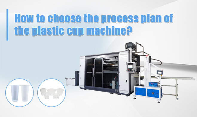 How To Choose The Process Plan Of The Plastic Cup Machine?