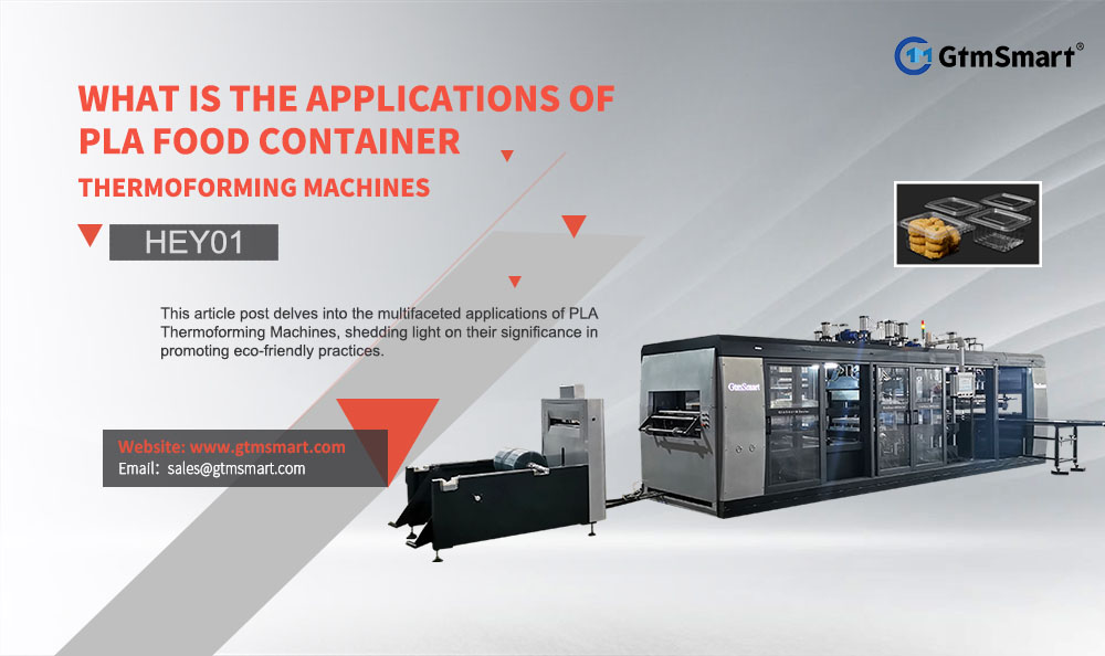 Care sunt aplicațiile mașinilor de termoformat pentru containere alimentare PLA