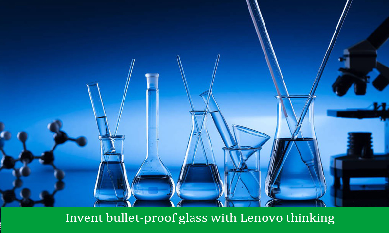 Invent bullet-proof glass with Lenovo thinking