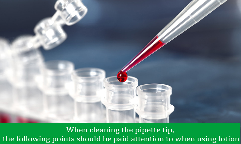 When cleaning the pipette tip, the following points should be paid attention to when using lotion