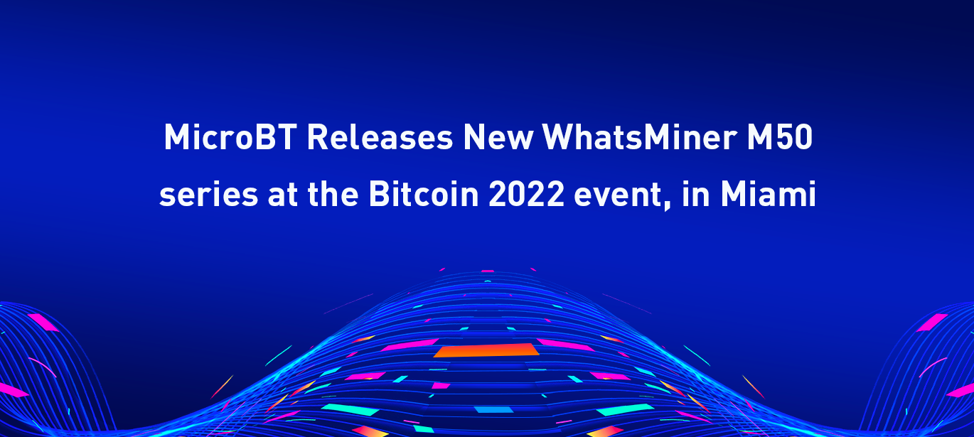 MicroBT Releases New WhatsMiner M50 series at the Bitcoin 2022 event, in Miami