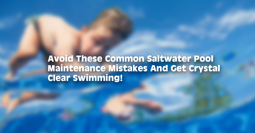 Avoid These Common Saltwater Pool Maintenance Mistakes And Get Crystal Clear Swimming!