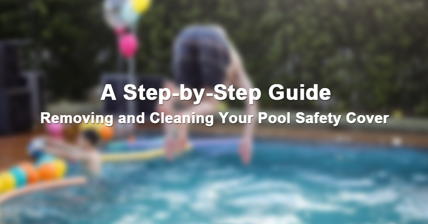 A Step-by-Step Guide to Removing and Cleaning Your Pool Safety Cover