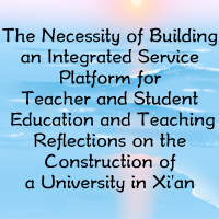 The Necessity of Building an Integrated Service Platform for Teacher and Student Education and Teaching — Reflections on the Construction of a University in Xi’an